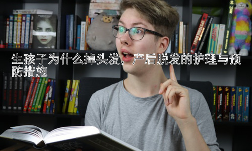 生孩子为什么掉头发，产后脱发的护理与预防措施插图