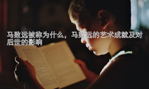 马致远被称为什么，马致远的艺术成就及对后世的影响插图