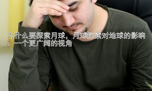为什么要探索月球，月球探索对地球的影响：一个更广阔的视角插图