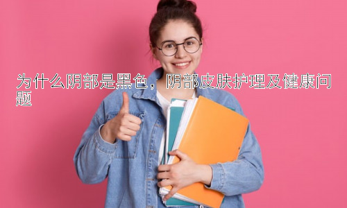 为什么阴部是黑色，阴部皮肤护理及健康问题插图