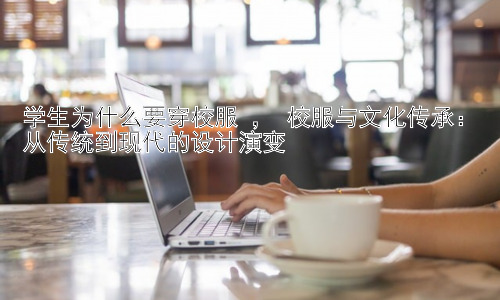 学生为什么要穿校服 ， 校服与文化传承：从传统到现代的设计演变插图