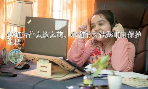 熊猫为什么这么萌，熊猫的文化影响及保护现状插图