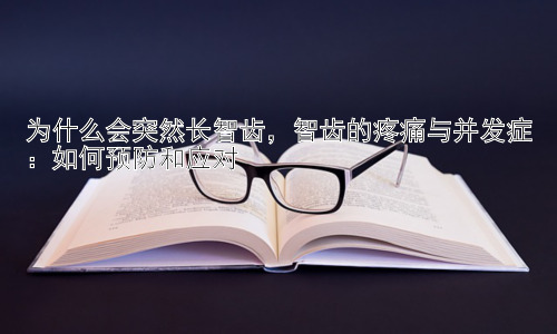 为什么会突然长智齿，智齿的疼痛与并发症：如何预防和应对插图