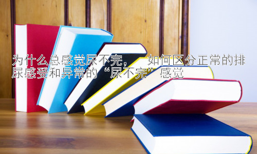 为什么总感觉尿不完，  如何区分正常的排尿感受和异常的“尿不完”感觉插图