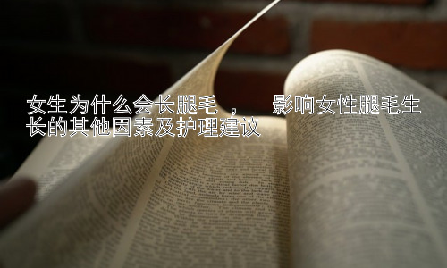 女生为什么会长腿毛 ，  影响女性腿毛生长的其他因素及护理建议插图