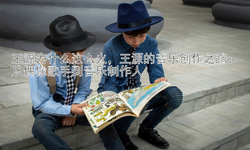 王源为什么这么火，王源的音乐创作之路：从偶像歌手到音乐制作人插图