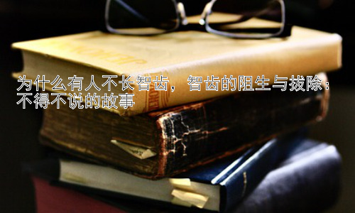 为什么有人不长智齿，智齿的阻生与拔除：不得不说的故事插图