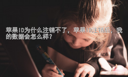 苹果ID为什么注销不了，苹果ID注销后，我的数据会怎么样？插图
