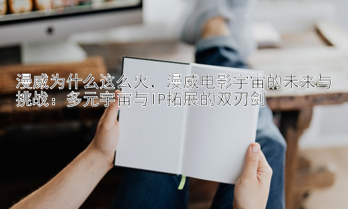 漫威为什么这么火，漫威电影宇宙的未来与挑战：多元宇宙与IP拓展的双刃剑插图