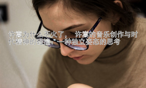 许嵩为什么不火了， 许嵩的音乐创作与时代精神的碰撞：一种独立姿态的思考插图