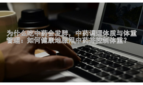 为什么吃中药会发胖，中药调理体质与体重管理：如何健康地服用中药并控制体重？插图