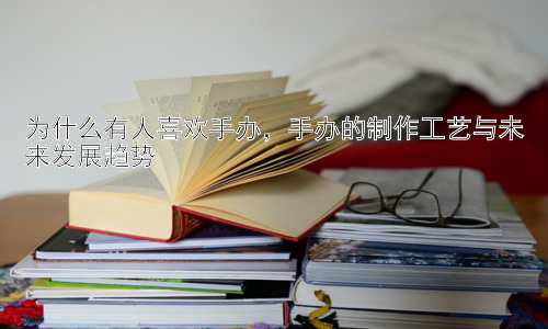 为什么有人喜欢手办，手办的制作工艺与未来发展趋势插图