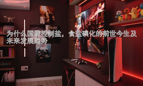 为什么国家控制盐，食盐碘化的前世今生及未来发展趋势插图