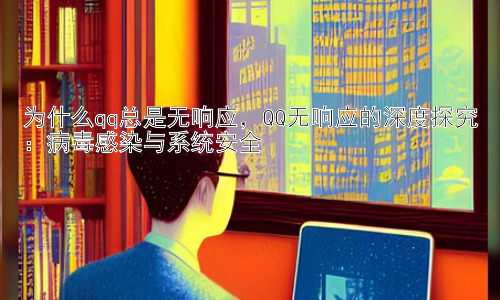 为什么qq总是无响应，QQ无响应的深度探究：病毒感染与系统安全插图