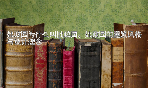拙政园为什么叫拙政园，拙政园的建筑风格与设计理念插图