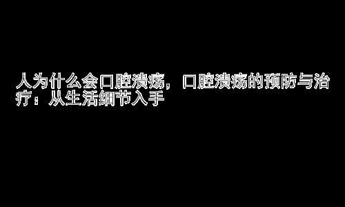 人为什么会口腔溃疡，口腔溃疡的预防与治疗：从生活细节入手插图