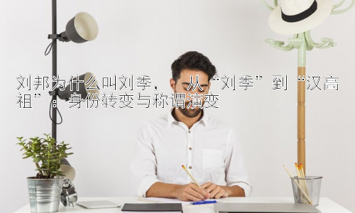 刘邦为什么叫刘季，  从“刘季”到“汉高祖”：身份转变与称谓演变插图