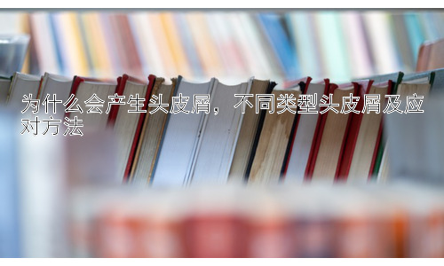 为什么会产生头皮屑，不同类型头皮屑及应对方法插图