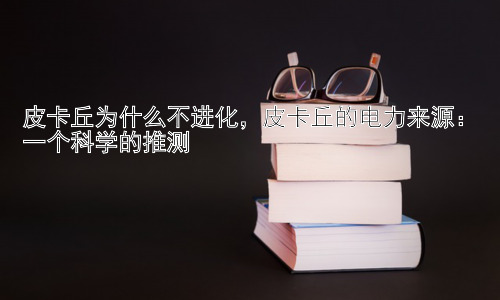 皮卡丘为什么不进化，皮卡丘的电力来源：一个科学的推测插图