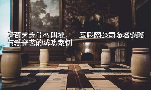 爱奇艺为什么叫桃，  互联网公司命名策略与爱奇艺的成功案例插图