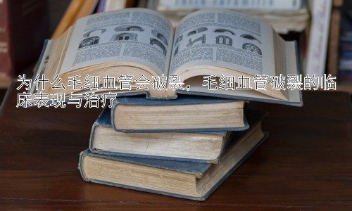 为什么毛细血管会破裂，毛细血管破裂的临床表现与治疗插图