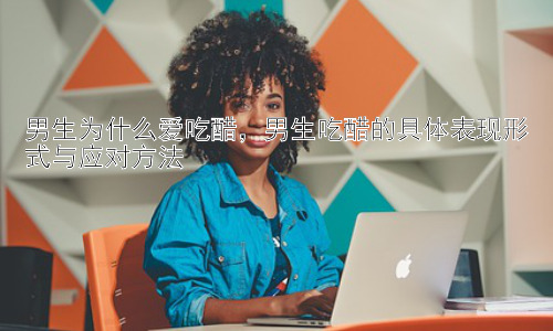 男生为什么爱吃醋，男生吃醋的具体表现形式与应对方法插图