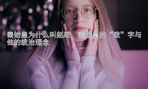 秦始皇为什么叫赵政，秦始皇的“政”字与他的统治理念插图