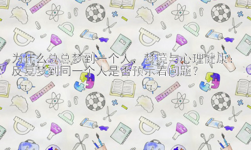 为什么总总梦到一个人，梦境与心理健康：反复梦到同一个人是否预示着问题？插图