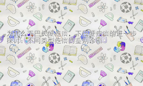为什么下巴长硬疙瘩，下巴硬疙瘩的进一步探讨：不同类型疙瘩的鉴别诊断插图