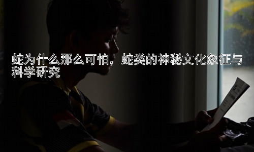 蛇为什么那么可怕，蛇类的神秘文化象征与科学研究插图