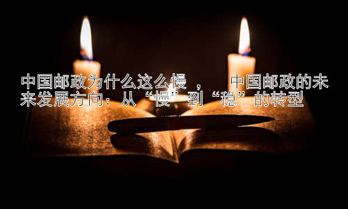中国邮政为什么这么慢 ，  中国邮政的未来发展方向：从“慢”到“稳”的转型插图