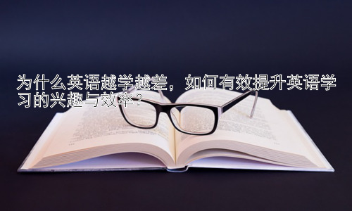 为什么英语越学越差，如何有效提升英语学习的兴趣与效率？插图