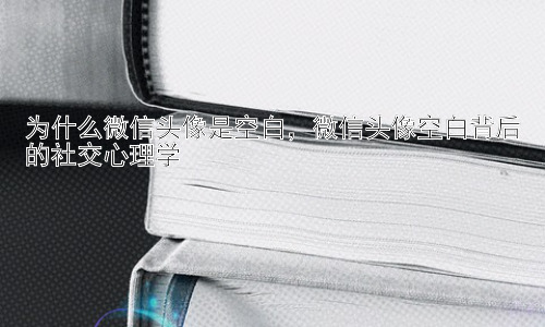 为什么微信头像是空白，微信头像空白背后的社交心理学插图