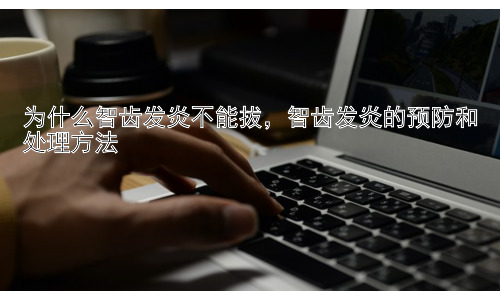 为什么智齿发炎不能拔，智齿发炎的预防和处理方法插图