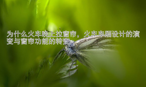 为什么火车晚上拉窗帘，火车车厢设计的演变与窗帘功能的转变插图