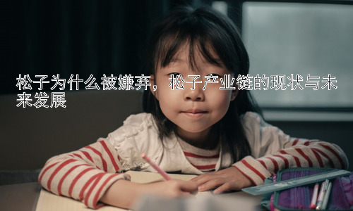 松子为什么被嫌弃，松子产业链的现状与未来发展插图