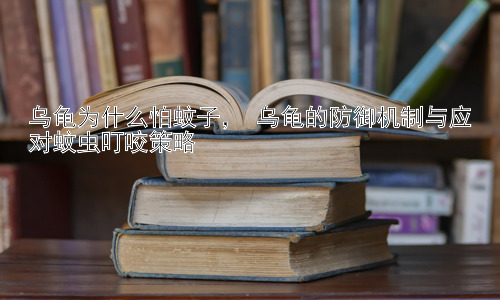乌龟为什么怕蚊子， 乌龟的防御机制与应对蚊虫叮咬策略插图