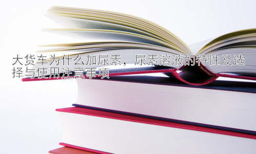 大货车为什么加尿素，尿素溶液的特性及选择与使用注意事项插图