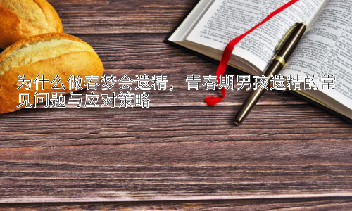 为什么做春梦会遗精，青春期男孩遗精的常见问题与应对策略插图