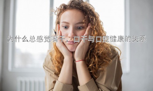 为什么总感觉嘴干，口干与口腔健康的关系插图