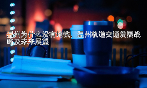 温州为什么没有地铁，温州轨道交通发展战略及未来展望插图