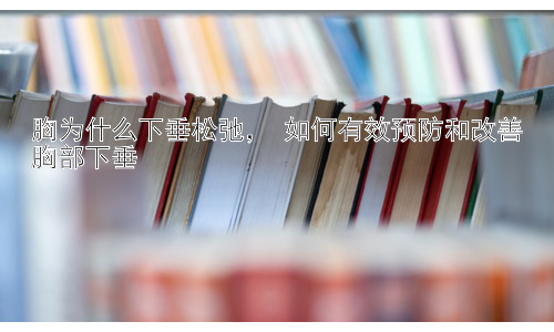 胸为什么下垂松弛， 如何有效预防和改善胸部下垂插图