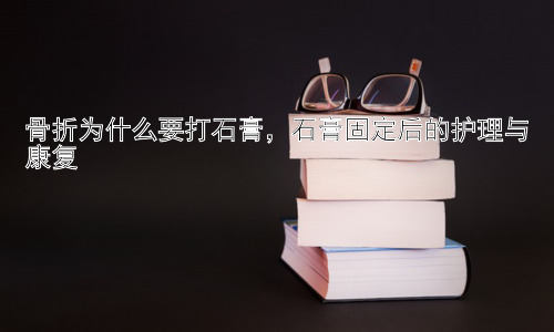 骨折为什么要打石膏，石膏固定后的护理与康复插图