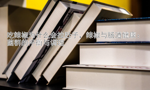 吃辣椒为什么会拉肚子，辣椒与肠道健康：菌群的平衡与调理插图