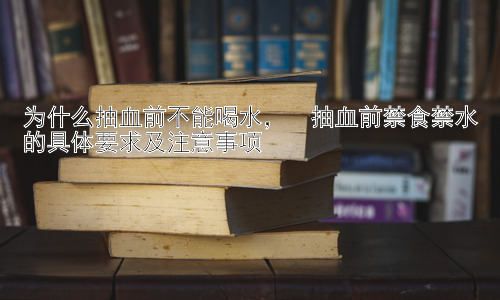为什么抽血前不能喝水，  抽血前禁食禁水的具体要求及注意事项插图