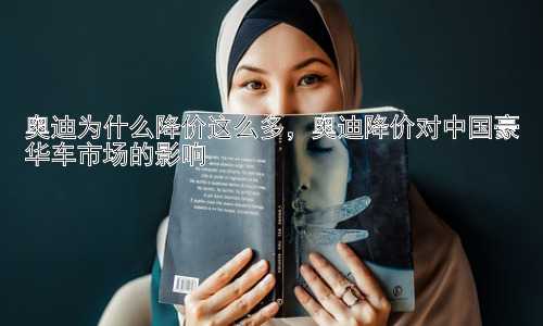 奥迪为什么降价这么多，奥迪降价对中国豪华车市场的影响插图