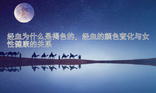 经血为什么是褐色的，经血的颜色变化与女性健康的关系插图