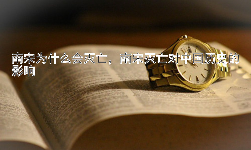 南宋为什么会灭亡，南宋灭亡对中国历史的影响插图