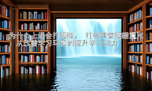 为什么上课会打瞌睡， 打破课堂瞌睡魔咒：从改善学习环境到提升学习动力插图