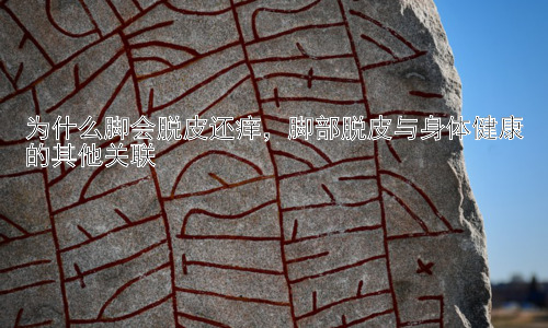 为什么脚会脱皮还痒，脚部脱皮与身体健康的其他关联插图
